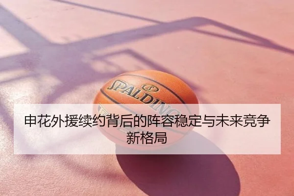 申花外援续约背后的阵容稳定与未来竞争新格局