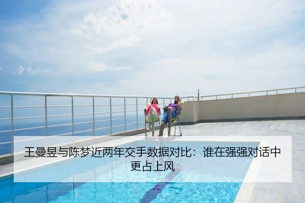 王曼昱与陈梦近两年交手数据对比：谁在强强对话中更占上风