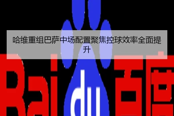 哈维重组巴萨中场配置聚焦控球效率全面提升