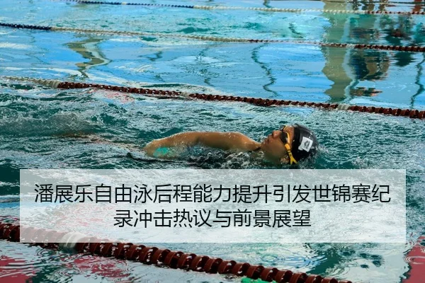 潘展乐自由泳后程能力提升引发世锦赛纪录冲击热议与前景展望