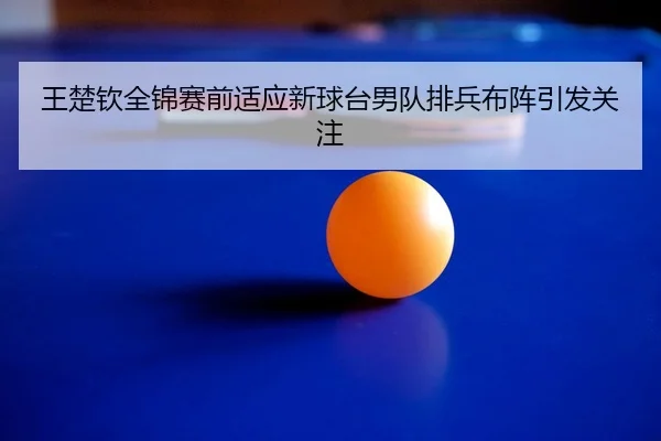 王楚钦全锦赛前适应新球台男队排兵布阵引发关注