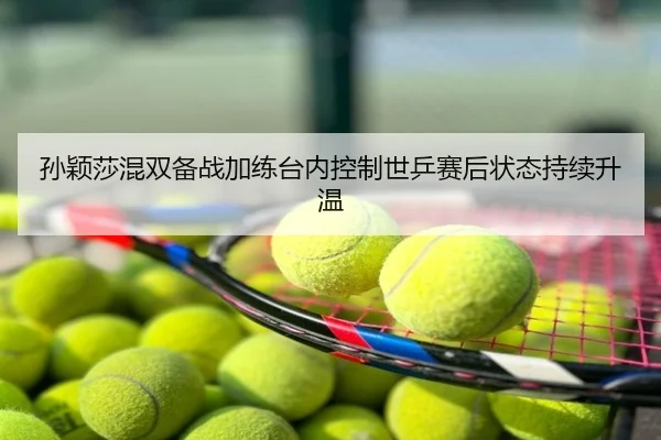孙颖莎混双备战加练台内控制世乒赛后状态持续升温